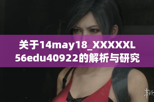 关于14may18_XXXXXL56edu40922的解析与研究报告分享