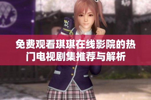 免费观看琪琪在线影院的热门电视剧集推荐与解析