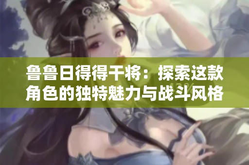 鲁鲁日得得干将：探索这款角色的独特魅力与战斗风格