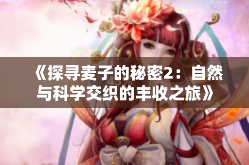 《探寻麦子的秘密2：自然与科学交织的丰收之旅》