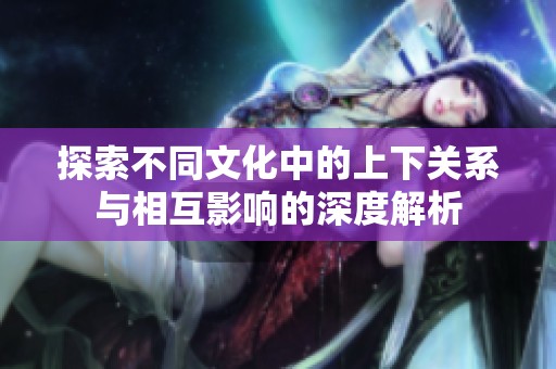 探索不同文化中的上下关系与相互影响的深度解析