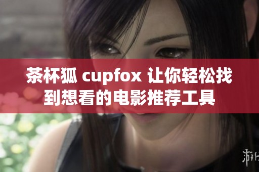茶杯狐 cupfox 让你轻松找到想看的电影推荐工具
