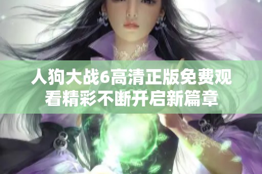 人狗大战6高清正版免费观看精彩不断开启新篇章