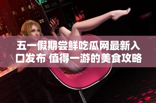 五一假期尝鲜吃瓜网最新入口发布 值得一游的美食攻略