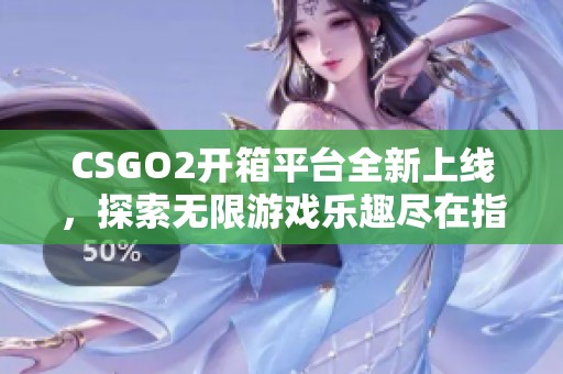 CSGO2开箱平台全新上线，探索无限游戏乐趣尽在指尖