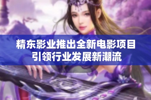 精东影业推出全新电影项目 引领行业发展新潮流