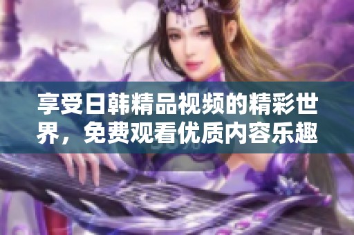 享受日韩精品视频的精彩世界，免费观看优质内容乐趣无穷
