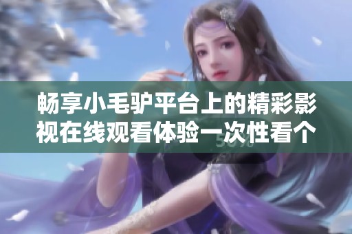 畅享小毛驴平台上的精彩影视在线观看体验一次性看个够