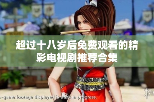 超过十八岁后免费观看的精彩电视剧推荐合集
