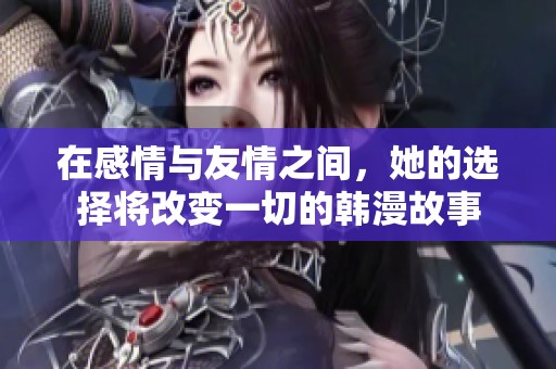 在感情与友情之间，她的选择将改变一切的韩漫故事