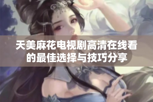 天美麻花电视剧高清在线看的最佳选择与技巧分享