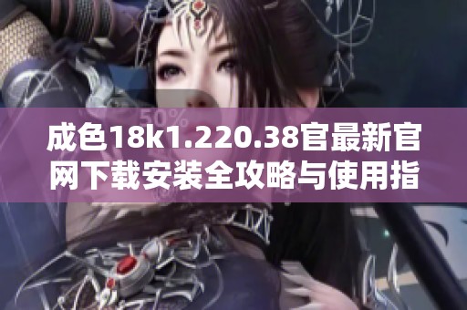成色18k1.220.38官最新官网下载安装全攻略与使用指南