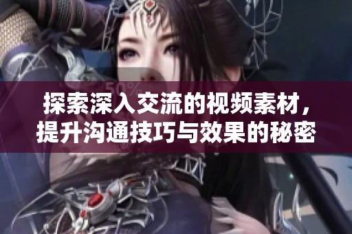 探索深入交流的视频素材，提升沟通技巧与效果的秘密