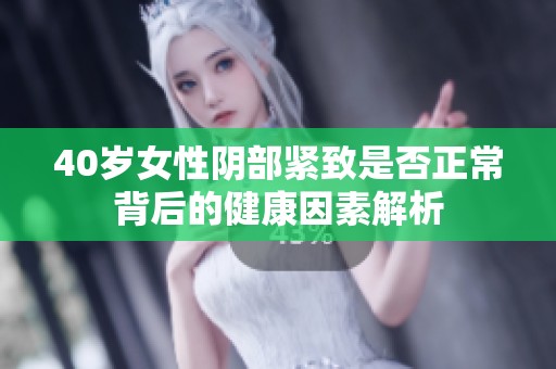 40岁女性阴部紧致是否正常背后的健康因素解析
