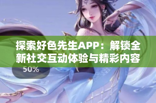 探索好色先生APP：解锁全新社交互动体验与精彩内容