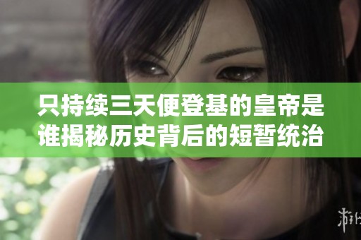 只持续三天便登基的皇帝是谁揭秘历史背后的短暂统治者