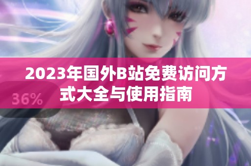 2023年国外B站免费访问方式大全与使用指南