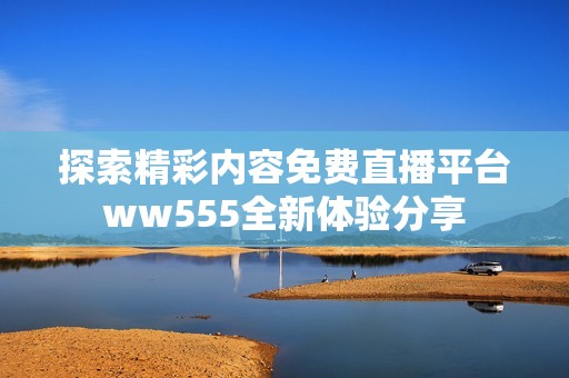 探索精彩内容免费直播平台ww555全新体验分享