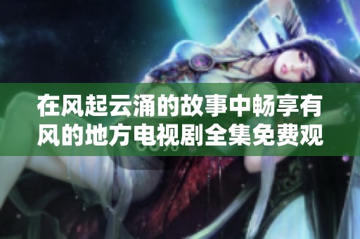 在风起云涌的故事中畅享有风的地方电视剧全集免费观看体验