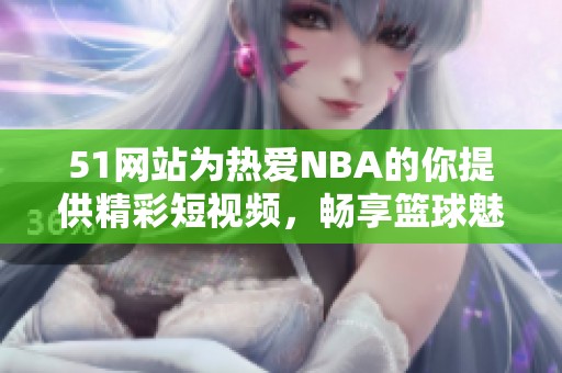 51网站为热爱NBA的你提供精彩短视频，畅享篮球魅力与激情！