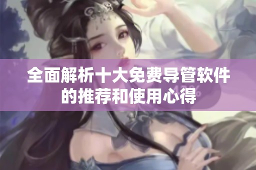 全面解析十大免费导管软件的推荐和使用心得