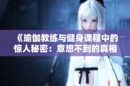 《瑜伽教练与健身课程中的惊人秘密：意想不到的真相与挑战》