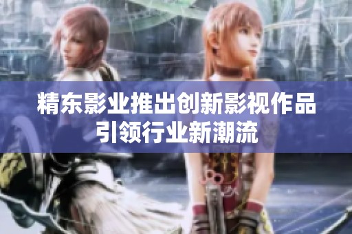精东影业推出创新影视作品引领行业新潮流