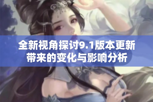 全新视角探讨9.1版本更新带来的变化与影响分析