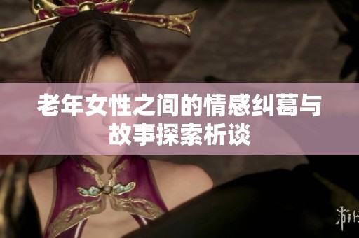 老年女性之间的情感纠葛与故事探索析谈
