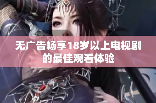 无广告畅享18岁以上电视剧的最佳观看体验