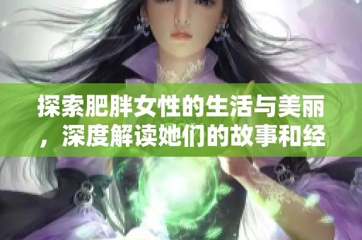 探索肥胖女性的生活与美丽，深度解读她们的故事和经验