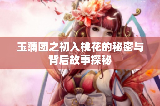 玉蒲团之初入桃花的秘密与背后故事探秘
