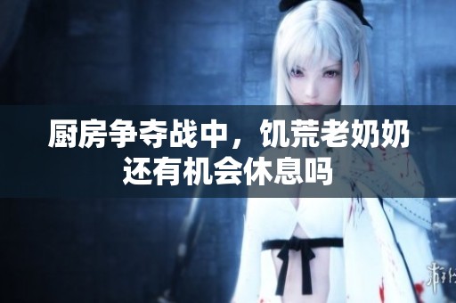 厨房争夺战中，饥荒老奶奶还有机会休息吗