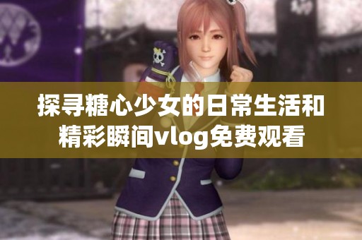 探寻糖心少女的日常生活和精彩瞬间vlog免费观看