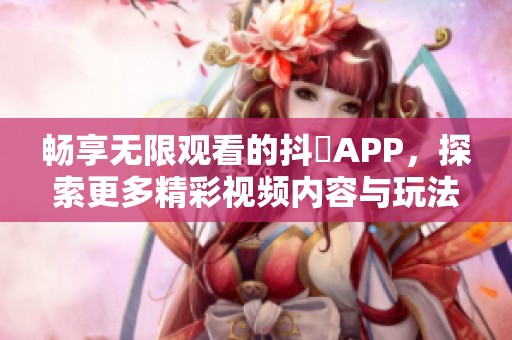 畅享无限观看的抖抈APP，探索更多精彩视频内容与玩法