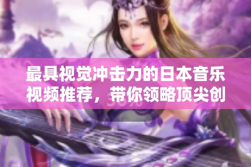 最具视觉冲击力的日本音乐视频推荐，带你领略顶尖创作风格