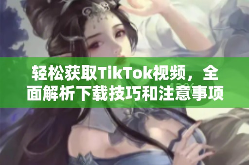 轻松获取TikTok视频，全面解析下载技巧和注意事项