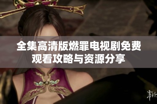 全集高清版燃罪电视剧免费观看攻略与资源分享
