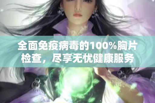 全面免疫病毒的100%胸片检查，尽享无忧健康服务