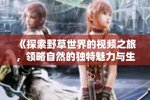 《探索野草世界的视频之旅，领略自然的独特魅力与生命力》