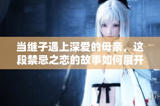 当继子遇上深爱的母亲，这段禁忌之恋的故事如何展开