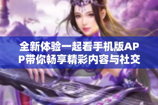 全新体验一起看手机版APP带你畅享精彩内容与社交分享乐趣