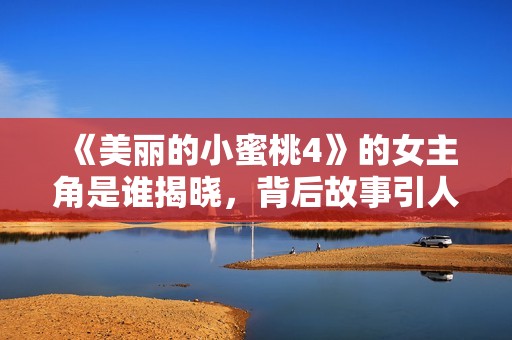 《美丽的小蜜桃4》的女主角是谁揭晓，背后故事引人关注