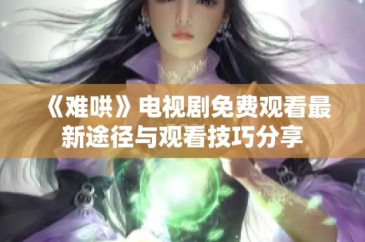 《难哄》电视剧免费观看最新途径与观看技巧分享