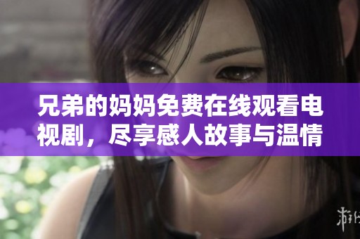 兄弟的妈妈免费在线观看电视剧，尽享感人故事与温情时刻