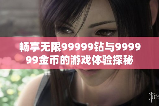 畅享无限99999钻与999999金币的游戏体验探秘