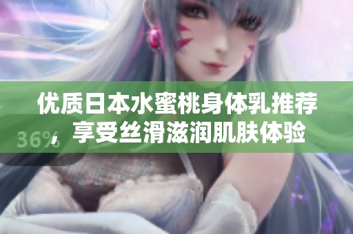 优质日本水蜜桃身体乳推荐，享受丝滑滋润肌肤体验
