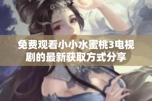 免费观看小小水蜜桃3电视剧的最新获取方式分享
