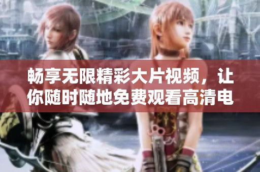 畅享无限精彩大片视频，让你随时随地免费观看高清电影内容