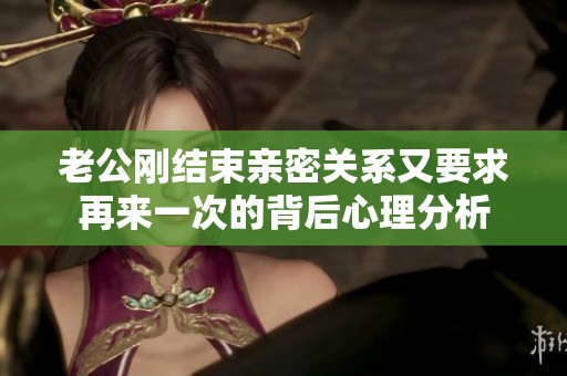 老公刚结束亲密关系又要求再来一次的背后心理分析